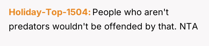 Holiday-Top-1504 People who aren't predators wouldn't be offended by that....