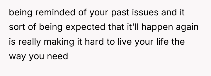 being reminded of your past issues and it sort of...