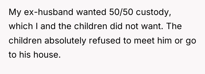 My ex-husband wanted 50/50 custody, which I and the children...