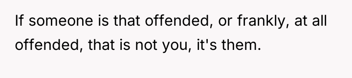 If someone is that offended, or frankly, at all offended,...