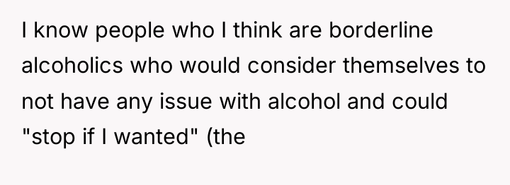 I know people who I think are borderline alcoholics who...