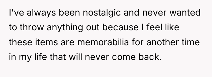 I've always been nostalgic and never wanted to throw anything...