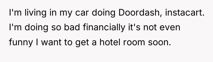 I'm living in my car doing Doordash, instacart. I'm doing...