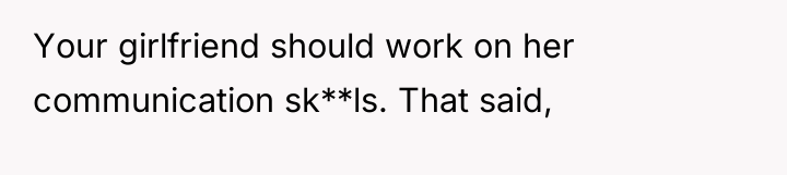 Your girlfriend should work on her communication sk**ls. That said,