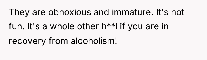 They are obnoxious and immature. It's not fun. It's a...