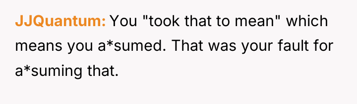 JJQuantum You "took that to mean" which means you a*sumed....