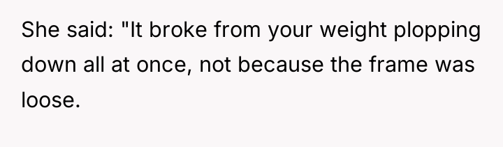 She said: "It broke from your weight plopping down all...