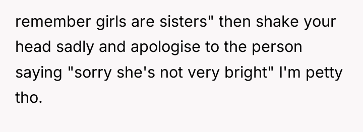 remember girls are sisters" then shake your head sadly and...