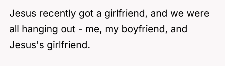 Jesus recently got a girlfriend, and we were all hanging...