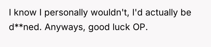 I know I personally wouldn't, I'd actually be d**ned. Anyways,...