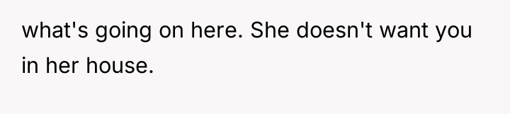what's going on here. She doesn't want you in her...