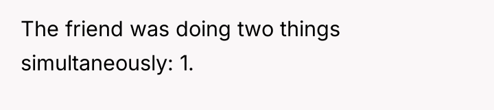 The friend was doing two things simultaneously: 1.