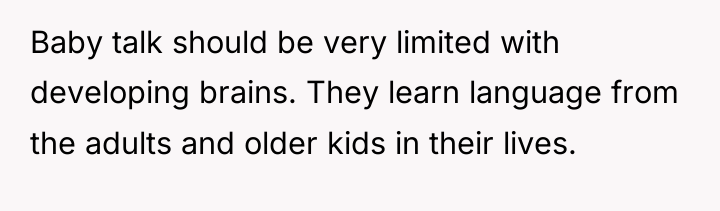 Baby talk should be very limited with developing brains. They...