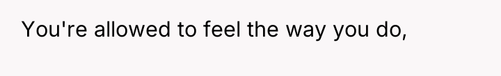 You're allowed to feel the way you do,