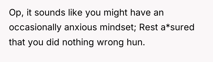 Op, it sounds like you might have an occasionally anxious...