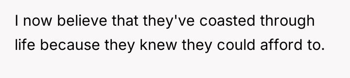 I now believe that they've coasted through life because they...