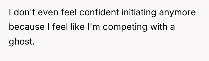 I don't even feel confident initiating anymore because I feel...