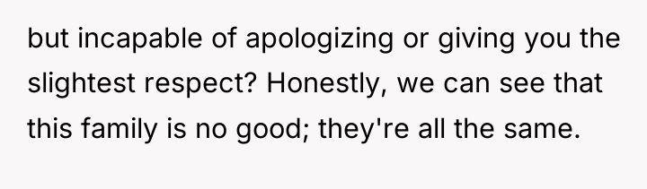 but incapable of apologizing or giving you the slightest respect?...