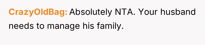CrazyOldBag Absolutely NTA. Your husband needs to manage his family.