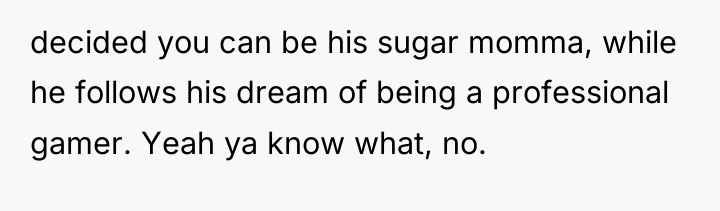 decided you can be his sugar momma, while he follows...