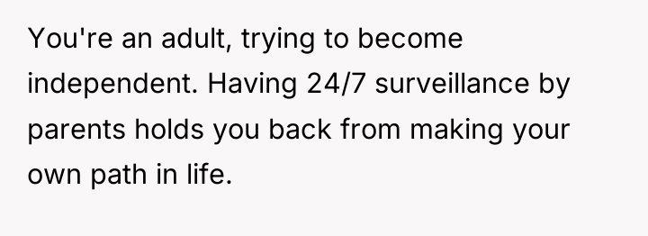 You're an adult, trying to become independent. Having 24/7 surveillance...