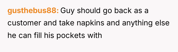 gusthebus88 Guy should go back as a customer and take...