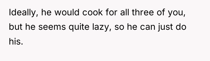 Ideally, he would cook for all three of you, but...