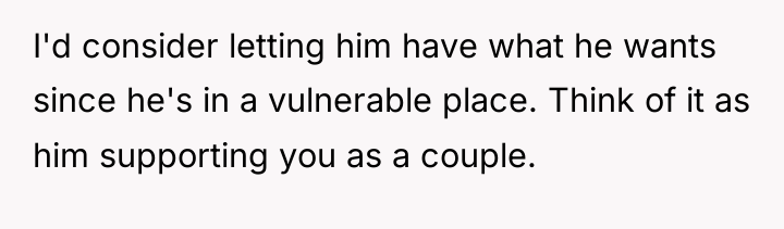 I'd consider letting him have what he wants since he's...