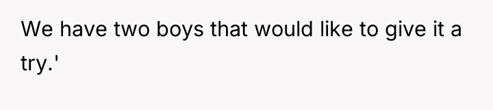 We have two boys that would like to give it...