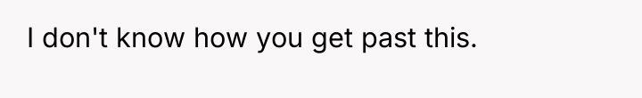 I don't know how you get past this.