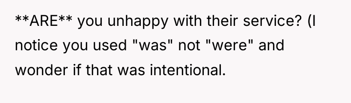 **ARE** you unhappy with their service? (I notice you used...