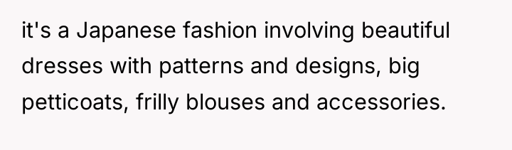 it's a Japanese fashion involving beautiful dresses with patterns and...