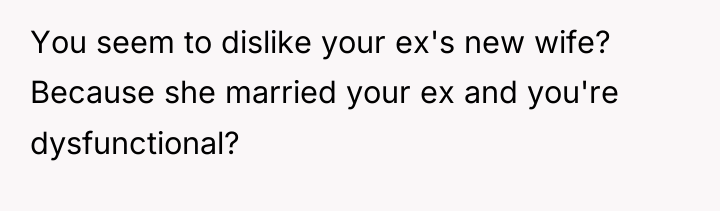 You seem to dislike your ex's new wife? Because she...