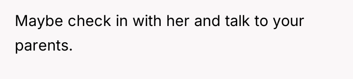 Maybe check in with her and talk to your parents.