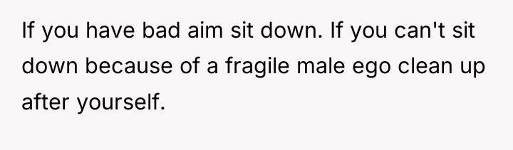 If you have bad aim sit down. If you can't...