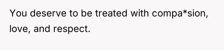 You deserve to be treated with compa*sion, love, and respect.