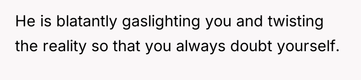 He is blatantly gaslighting you and twisting the reality so...