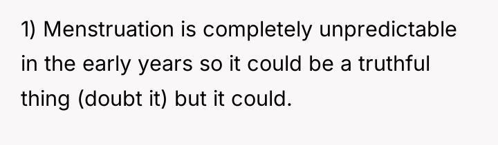 1) Menstruation is completely unpredictable in the early years so...