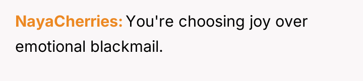 NayaCherries You're choosing joy over emotional blackmail.
