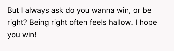 But I always ask do you wanna win, or be...