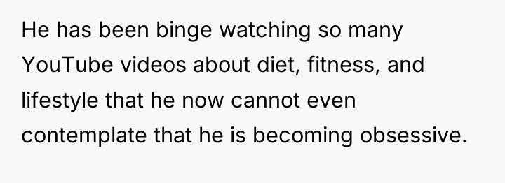 He has been binge watching so many YouTube videos about...