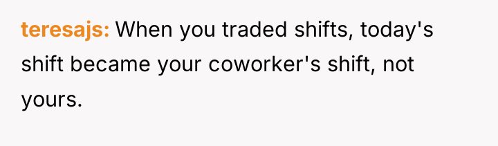 teresajs When you traded shifts, today's shift became your coworker's...