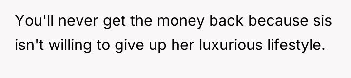 You'll never get the money back because sis isn't willing...