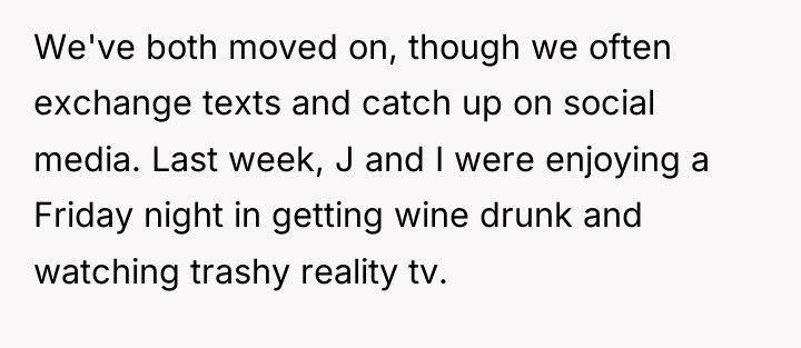 We've both moved on, though we often exchange texts and...