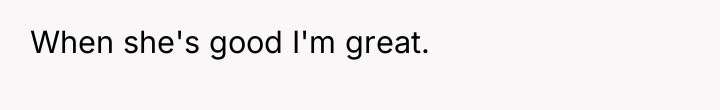 When she's good I'm great.
