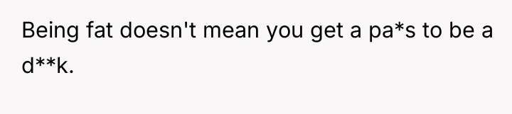 Being fat doesn't mean you get a pa*s to be...