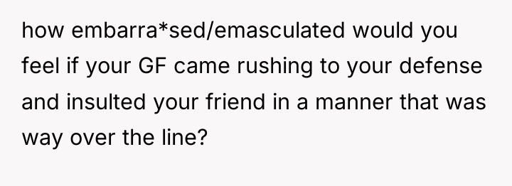how embarra*sed/emasculated would you feel if your GF came rushing...