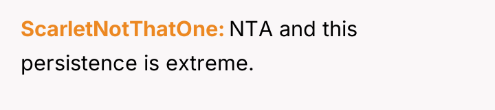 ScarletNotThatOne NTA and this persistence is extreme.