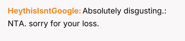 HeythisIsntGoogle Absolutely disgusting.: NTA. sorry for your loss.