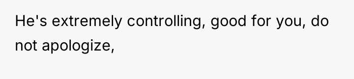 He's extremely controlling, good for you, do not apologize,